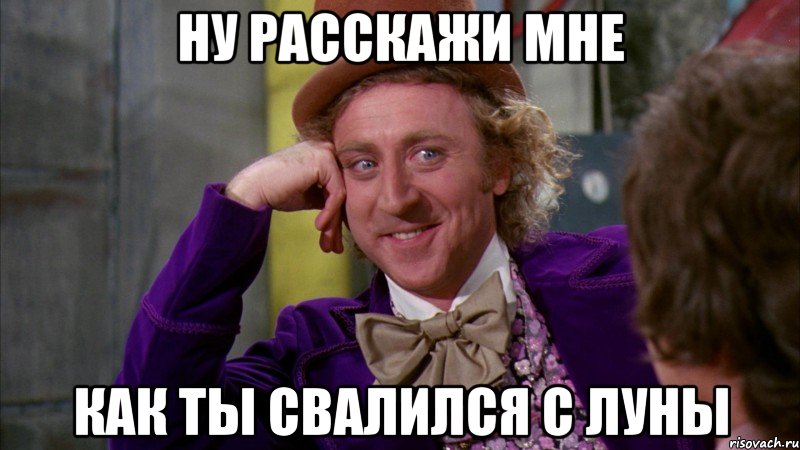 ну расскажи мне как ты свалился с луны, Мем Ну давай расскажи (Вилли Вонка)