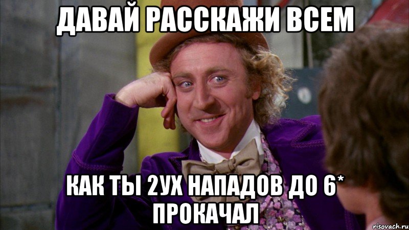 давай расскажи всем как ты 2ух нападов до 6* прокачал, Мем Ну давай расскажи (Вилли Вонка)