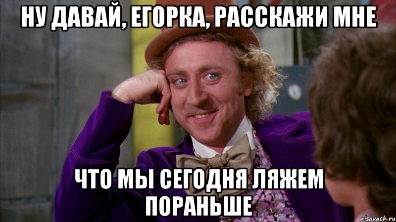 ну давай, егорка, расскажи мне что мы сегодня ляжем пораньше, Мем Ну давай расскажи (Вилли Вонка)