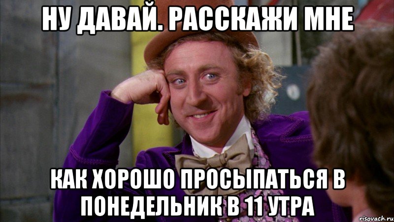 ну давай. расскажи мне как хорошо просыпаться в понедельник в 11 утра, Мем Ну давай расскажи (Вилли Вонка)