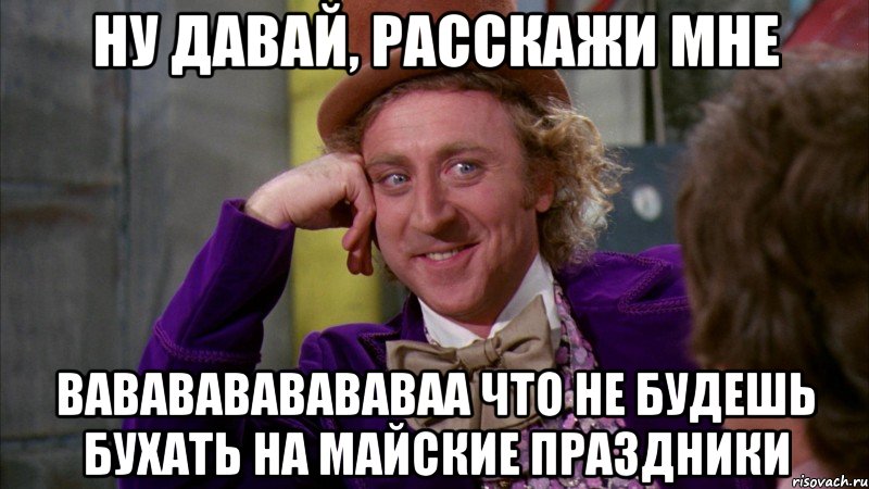 ну давай, расскажи мне вававававававаа что не будешь бухать на майские праздники, Мем Ну давай расскажи (Вилли Вонка)