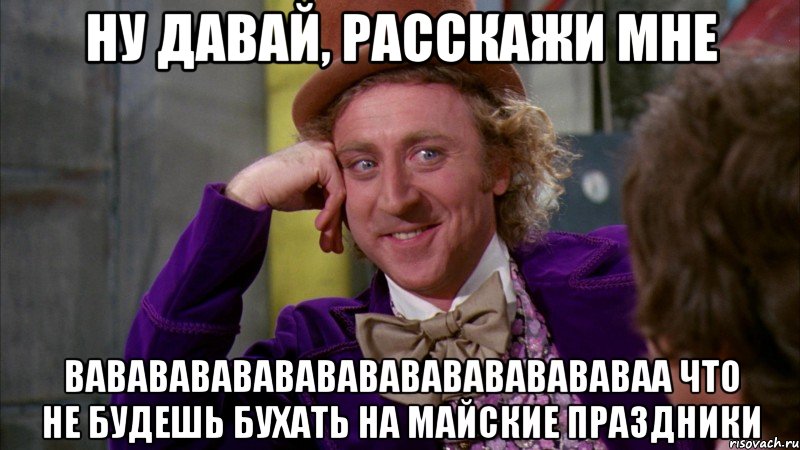 ну давай, расскажи мне вавававававававававававававаа что не будешь бухать на майские праздники, Мем Ну давай расскажи (Вилли Вонка)