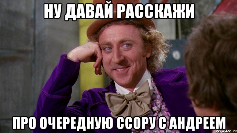 ну давай расскажи про очередную ссору с андреем, Мем Ну давай расскажи (Вилли Вонка)