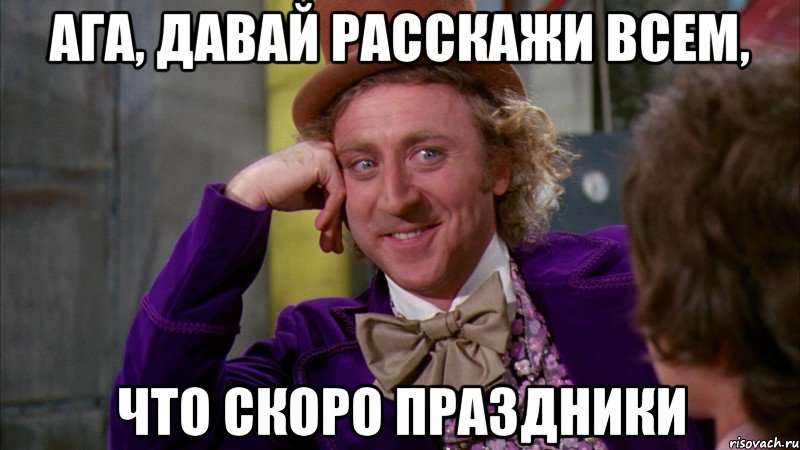 ага, давай расскажи всем, что скоро праздники, Мем Ну давай расскажи (Вилли Вонка)