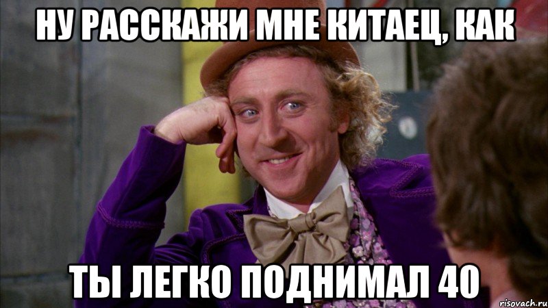 ну расскажи мне китаец, как ты легко поднимал 40, Мем Ну давай расскажи (Вилли Вонка)