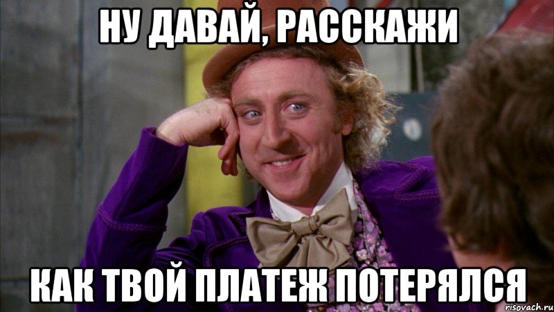 ну давай, расскажи как твой платеж потерялся, Мем Ну давай расскажи (Вилли Вонка)