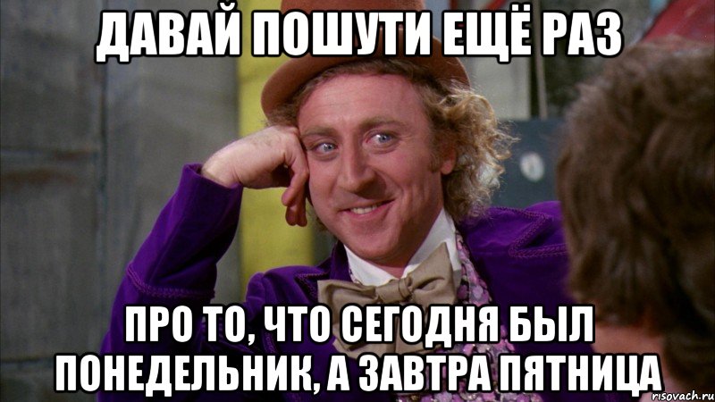 давай пошути ещё раз про то, что сегодня был понедельник, а завтра пятница