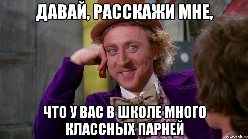 давай, расскажи мне, что у вас в школе много классных парней, Мем Ну давай расскажи (Вилли Вонка)