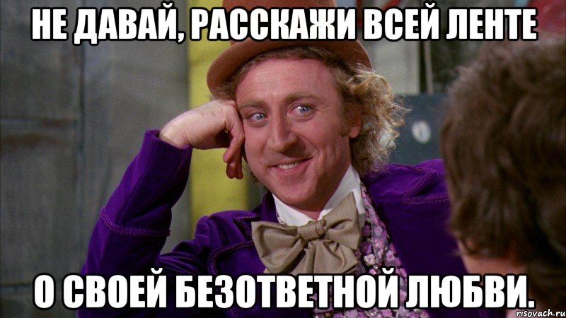 не давай, расскажи всей ленте о своей безответной любви., Мем Ну давай расскажи (Вилли Вонка)