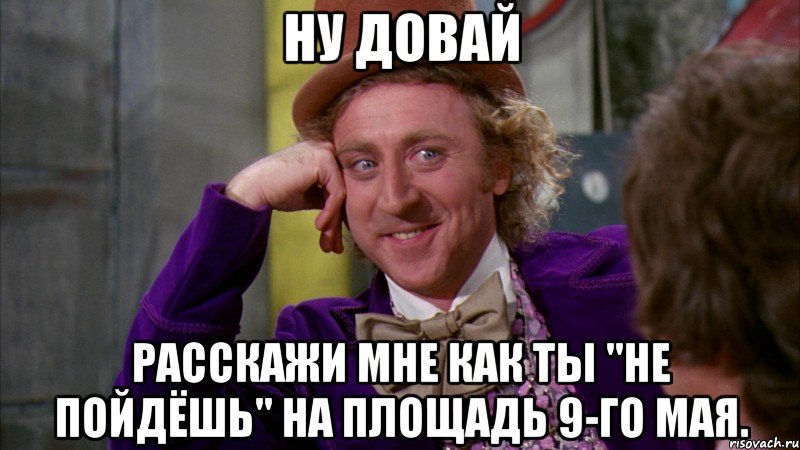 ну довай расскажи мне как ты "не пойдёшь" на площадь 9-го мая., Мем Ну давай расскажи (Вилли Вонка)