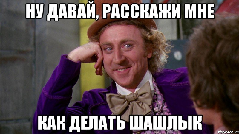 ну давай, расскажи мне как делать шашлык, Мем Ну давай расскажи (Вилли Вонка)