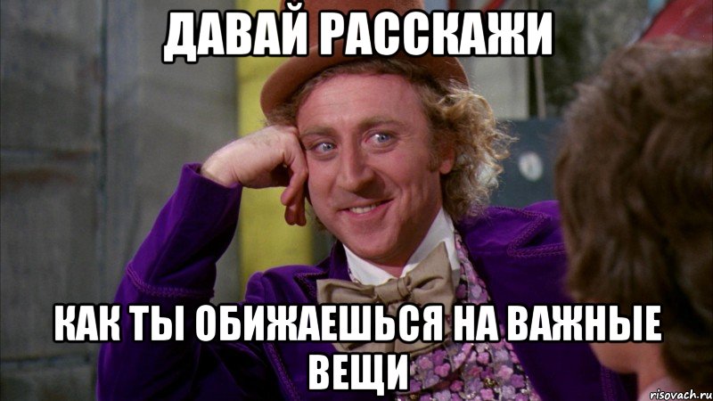 давай расскажи как ты обижаешься на важные вещи, Мем Ну давай расскажи (Вилли Вонка)