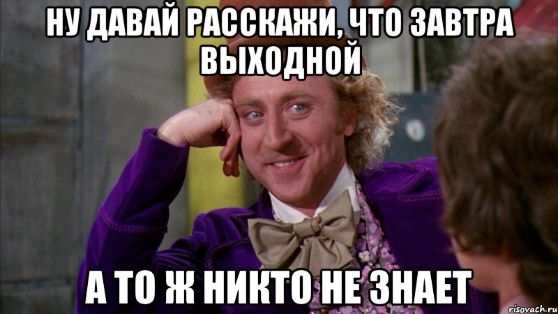 ну давай расскажи, что завтра выходной а то ж никто не знает, Мем Ну давай расскажи (Вилли Вонка)