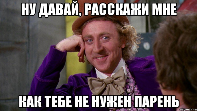 ну давай, расскажи мне как тебе не нужен парень, Мем Ну давай расскажи (Вилли Вонка)