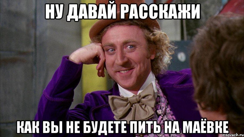 ну давай расскажи как вы не будете пить на маёвке, Мем Ну давай расскажи (Вилли Вонка)