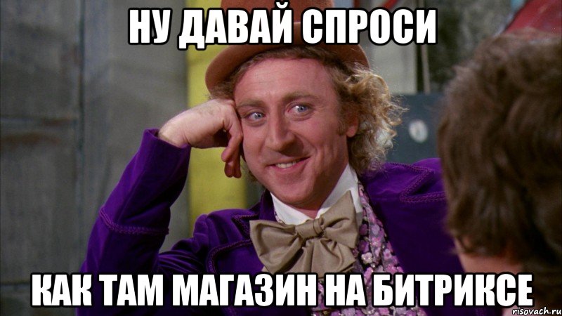 ну давай спроси как там магазин на битриксе, Мем Ну давай расскажи (Вилли Вонка)