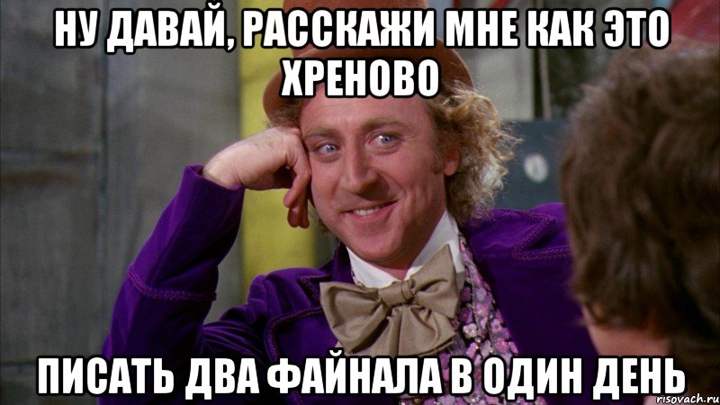 ну давай, расскажи мне как это хреново писать два файнала в один день, Мем Ну давай расскажи (Вилли Вонка)