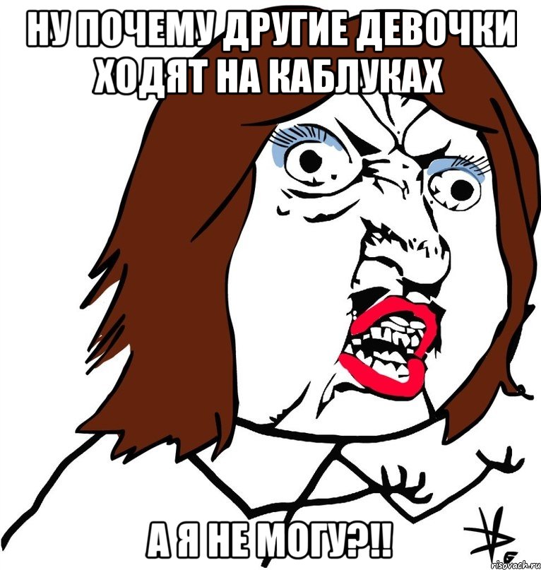 ну почему другие девочки ходят на каблуках а я не могу?!!, Мем Ну почему (девушка)