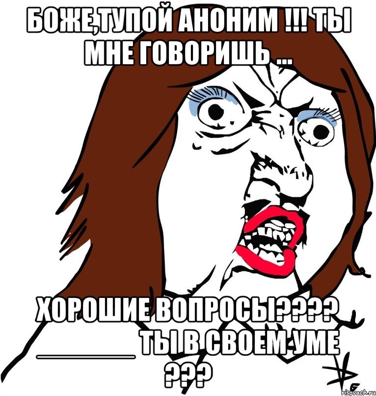 боже,тупой аноним !!! ты мне говоришь ... хорошие вопросы??? ______ ты в своем уме ???, Мем Ну почему (девушка)