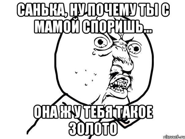 санька, ну почему ты с мамой споришь... она ж у тебя такое золото, Мем Ну почему (белый фон)