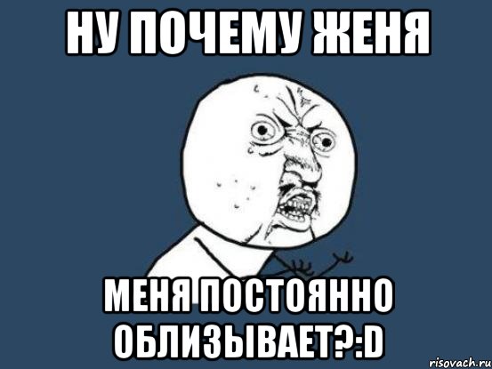 ну почему женя меня постоянно облизывает?:d, Мем Ну почему