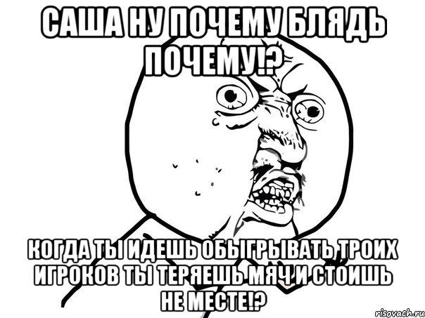 саша ну почему блядь почему!? когда ты идешь обыгрывать троих игроков ты теряешь мяч и стоишь не месте!?, Мем Ну почему (белый фон)