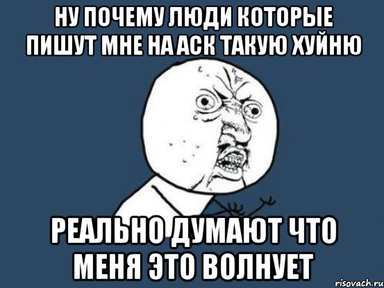 ну почему люди которые пишут мне на аск такую хуйню реально думают что меня это волнует, Мем Ну почему