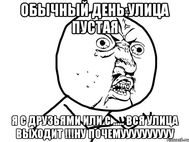 обычный день:улица пустая я с друзьями или с ..... вся улица выходит !!!ну почемуууууууууу, Мем Ну почему (белый фон)