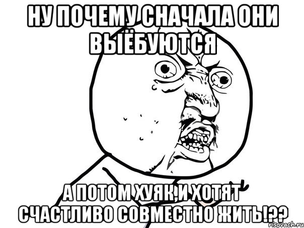 ну почему сначала они выёбуются а потом хуяк,и хотят счастливо совместно жить!??, Мем Ну почему (белый фон)