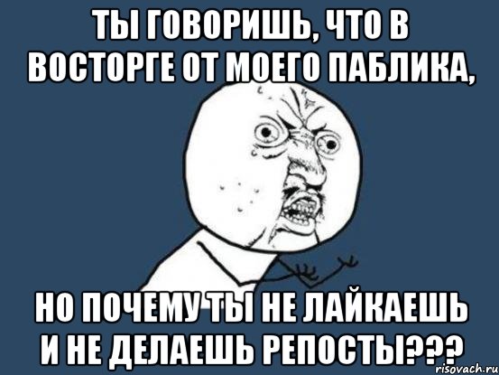 ты говоришь, что в восторге от моего паблика, но почему ты не лайкаешь и не делаешь репосты???, Мем Ну почему