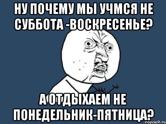 ну почему мы учмся не суббота -воскресенье? а отдыхаем не понедельник-пятница?, Мем Ну почему