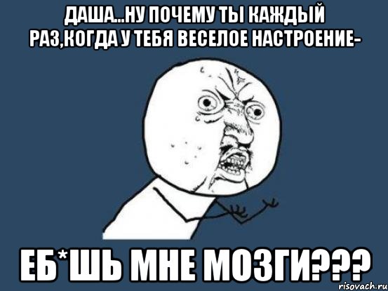 даша...ну почему ты каждый раз,когда у тебя веселое настроение- еб*шь мне мозги???, Мем Ну почему