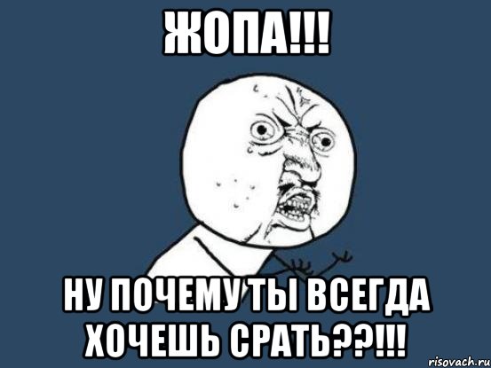 жопа!!! ну почему ты всегда хочешь срать??!!!, Мем Ну почему