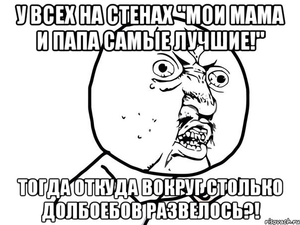 у всех на стенах "мои мама и папа самые лучшие!" тогда откуда вокруг столько долбоебов развелось?!