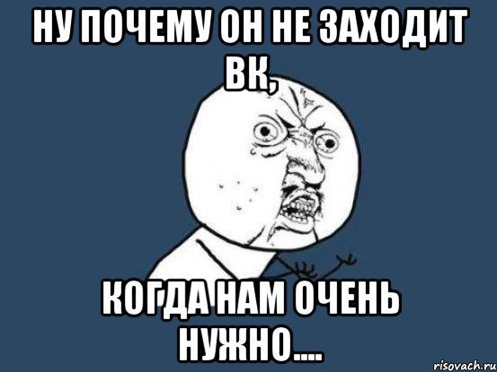 ну почему он не заходит вк, когда нам очень нужно...., Мем Ну почему