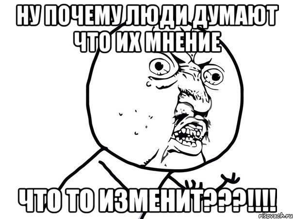 ну почему люди думают что их мнение что то изменит???!!!, Мем Ну почему (белый фон)