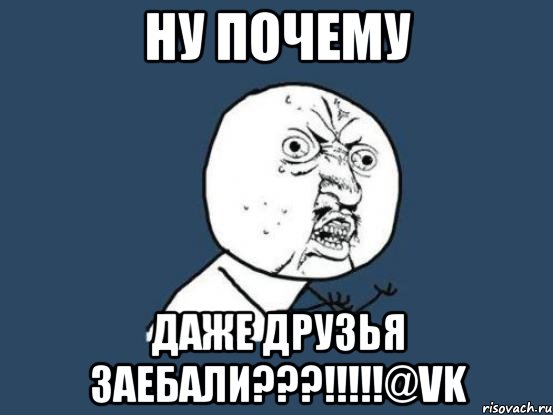 ну почему даже друзья заебали???!!!@vk, Мем Ну почему