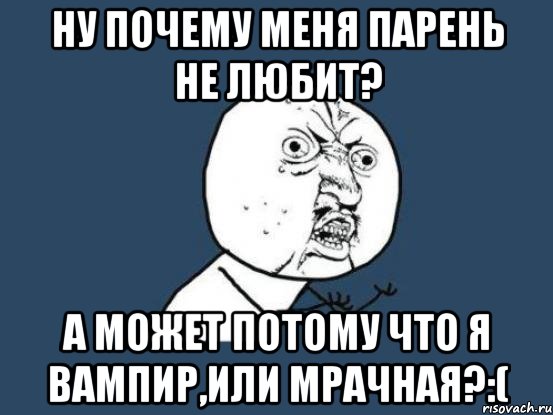 ну почему меня парень не любит? а может потому что я вампир,или мрачная?:(, Мем Ну почему