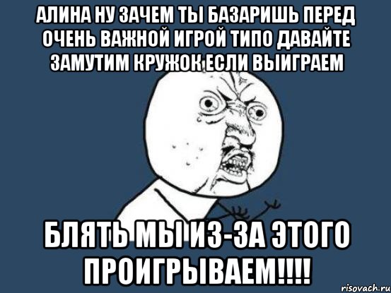 алина ну зачем ты базаришь перед очень важной игрой типо давайте замутим кружок если выиграем блять мы из-за этого проигрываем!!!, Мем Ну почему