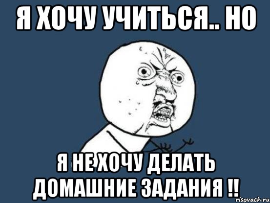 я хочу учиться.. но я не хочу делать домашние задания !!, Мем Ну почему