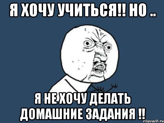 я хочу учиться!! но .. я не хочу делать домашние задания !!, Мем Ну почему