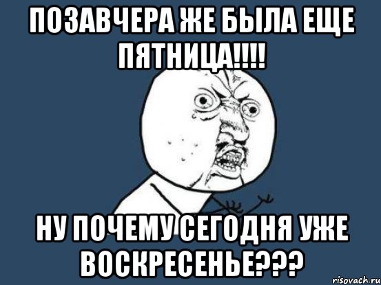 позавчера же была еще пятница!!! ну почему сегодня уже воскресенье???, Мем Ну почему