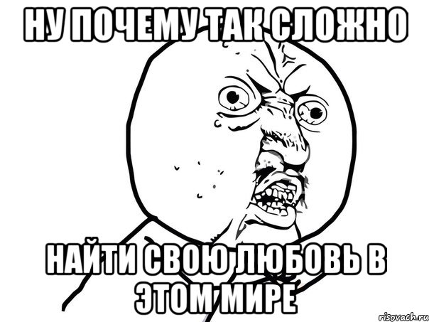 ну почему так сложно найти свою любовь в этом мире, Мем Ну почему (белый фон)