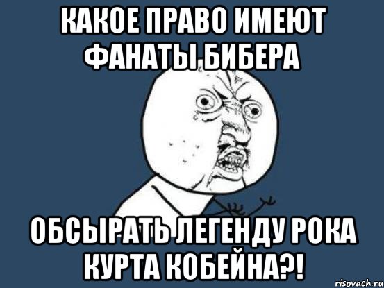 какое право имеют фанаты бибера обсырать легенду рока курта кобейна?!, Мем Ну почему