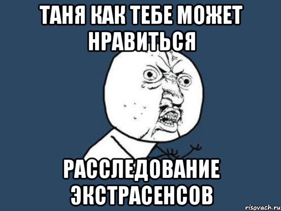 таня как тебе может нравиться расследование экстрасенсов, Мем Ну почему