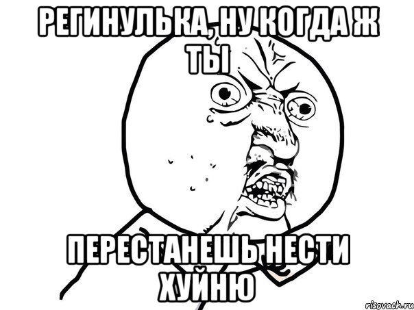 регинулька, ну когда ж ты перестанешь нести хуйню, Мем Ну почему (белый фон)