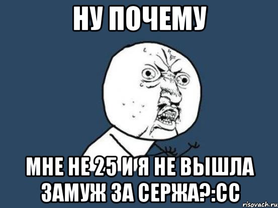 ну почему мне не 25 и я не вышла замуж за сержа?:сс, Мем Ну почему