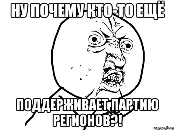 ну почему кто-то ещё поддерживает партию регионов?!, Мем Ну почему (белый фон)