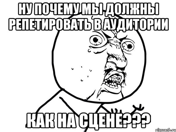 ну почему мы должны репетировать в аудитории как на сцене???, Мем Ну почему (белый фон)