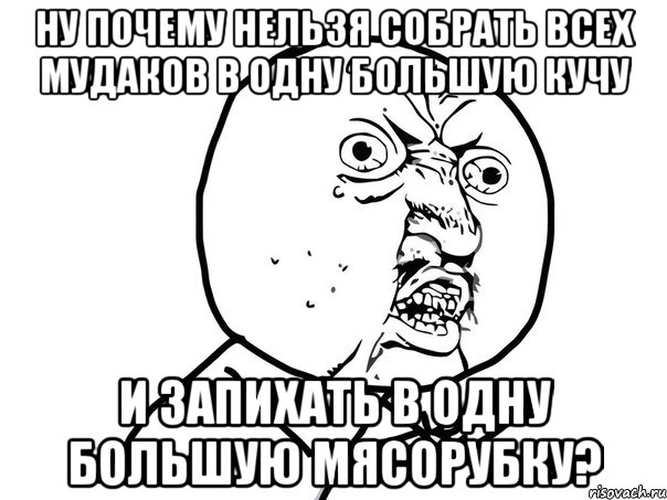 ну почему нельзя собрать всех мудаков в одну большую кучу и запихать в одну большую мясорубку?, Мем Ну почему (белый фон)